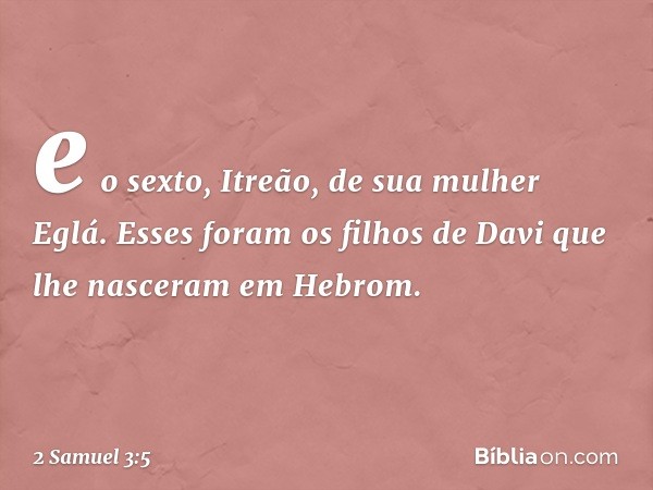 e o sexto, Itreão, de sua mulher Eglá.
Esses foram os filhos de Davi
que lhe nasceram em Hebrom. -- 2 Samuel 3:5