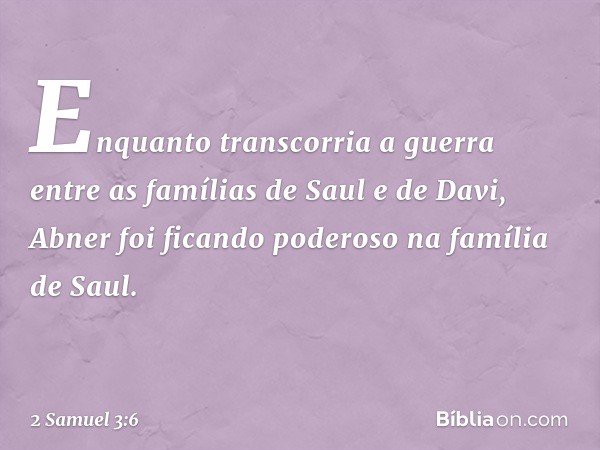 Enquanto transcorria a guerra entre as famílias de Saul e de Davi, Abner foi ficando poderoso na família de Saul. -- 2 Samuel 3:6