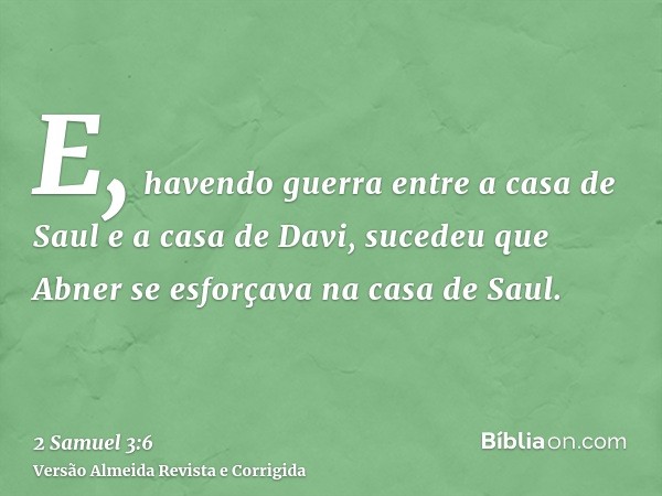 E, havendo guerra entre a casa de Saul e a casa de Davi, sucedeu que Abner se esforçava na casa de Saul.