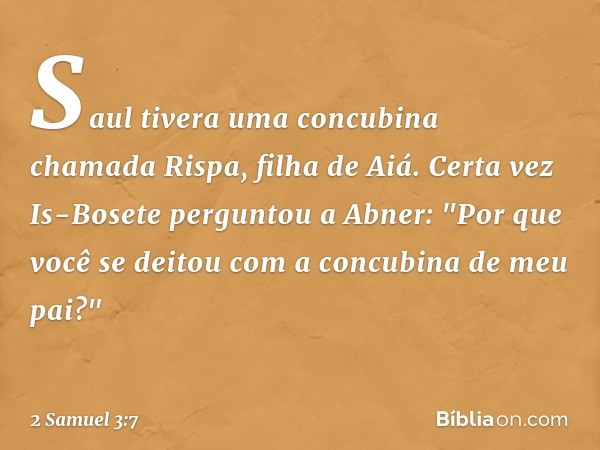 Saul tivera uma concubina chamada Rispa, filha de Aiá. Certa vez Is-Bosete perguntou a Abner: "Por que você se deitou com a concubina de meu pai?" -- 2 Samuel 3