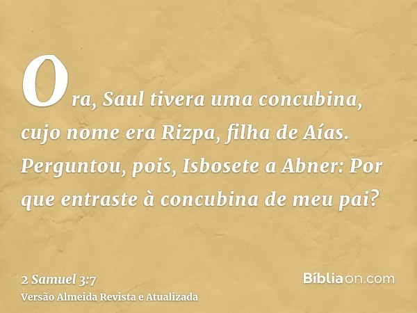 Ora, Saul tivera uma concubina, cujo nome era Rizpa, filha de Aías. Perguntou, pois, Isbosete a Abner: Por que entraste à concubina de meu pai?