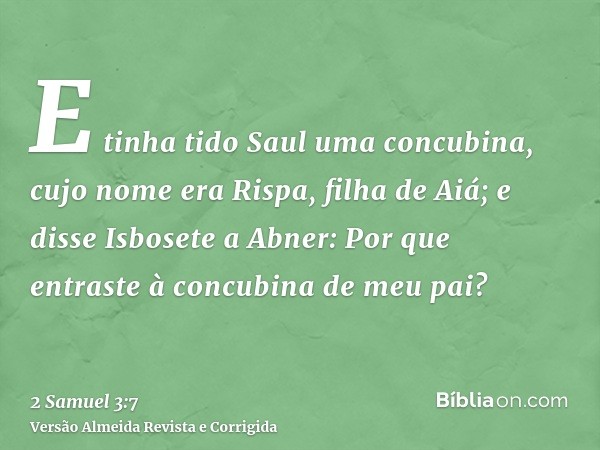 E tinha tido Saul uma concubina, cujo nome era Rispa, filha de Aiá; e disse Isbosete a Abner: Por que entraste à concubina de meu pai?