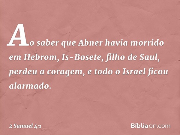 Ao saber que Abner havia morrido em Hebrom, Is-Bosete, filho de Saul, perdeu a coragem, e todo o Israel ficou alarmado. -- 2 Samuel 4:1