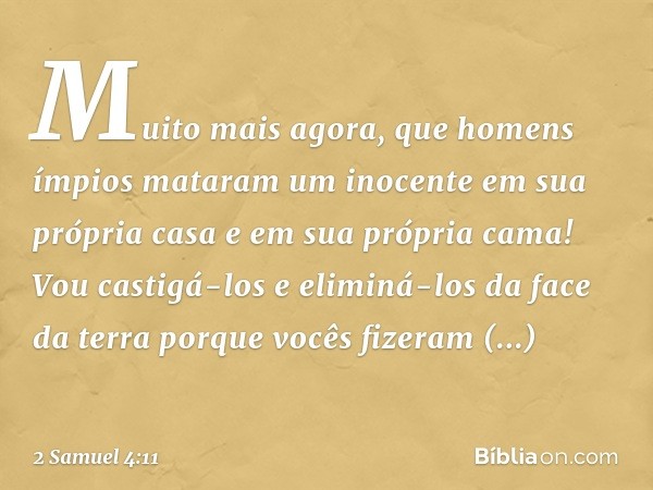 Mui­to mais agora, que homens ímpios mataram um inocente em sua própria casa e em sua própria cama! Vou castigá-los e eliminá-los da face da terra porque vocês 