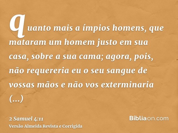 quanto mais a ímpios homens, que mataram um homem justo em sua casa, sobre a sua cama; agora, pois, não requereria eu o seu sangue de vossas mãos e não vos exte