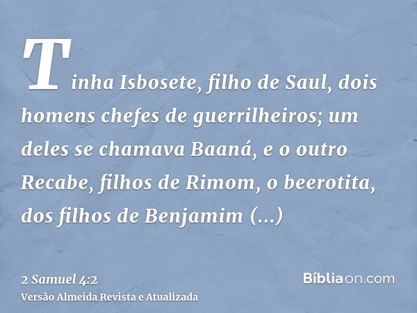 Tinha Isbosete, filho de Saul, dois homens chefes de guerrilheiros; um deles se chamava Baaná, e o outro Recabe, filhos de Rimom, o beerotita, dos filhos de Ben