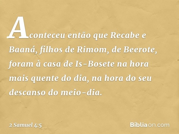 Aconteceu então que Recabe e Baaná, filhos de Rimom, de Beerote, foram à casa de Is-Bosete na hora mais quente do dia, na hora do seu descanso do meio-dia. -- 2