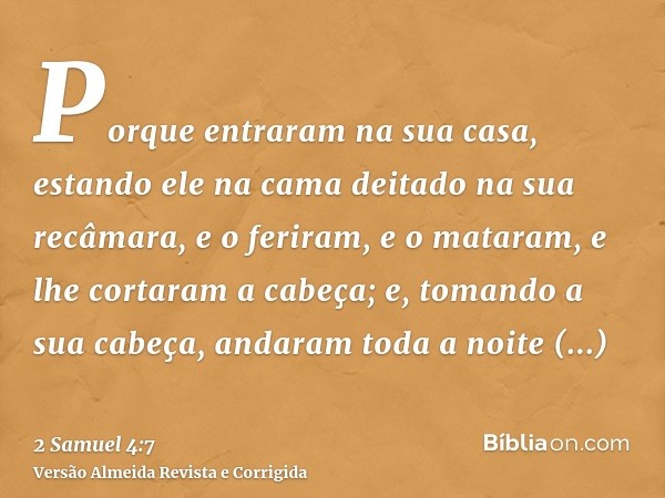Porque entraram na sua casa, estando ele na cama deitado na sua recâmara, e o feriram, e o mataram, e lhe cortaram a cabeça; e, tomando a sua cabeça, andaram to