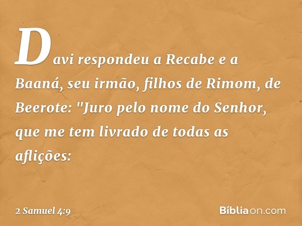 Davi respondeu a Recabe e a Baaná, seu irmão, filhos de Rimom, de Beerote: "Juro pelo nome do Senhor, que me tem livrado de todas as aflições: -- 2 Samuel 4:9