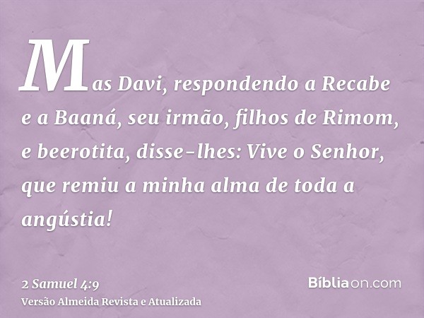 Mas Davi, respondendo a Recabe e a Baaná, seu irmão, filhos de Rimom, e beerotita, disse-lhes: Vive o Senhor, que remiu a minha alma de toda a angústia!