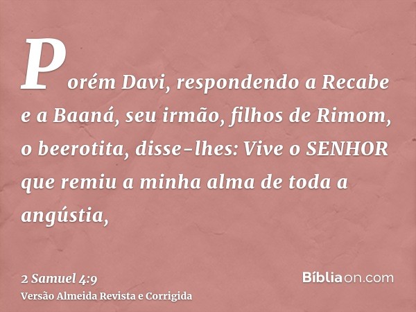Porém Davi, respondendo a Recabe e a Baaná, seu irmão, filhos de Rimom, o beerotita, disse-lhes: Vive o SENHOR que remiu a minha alma de toda a angústia,