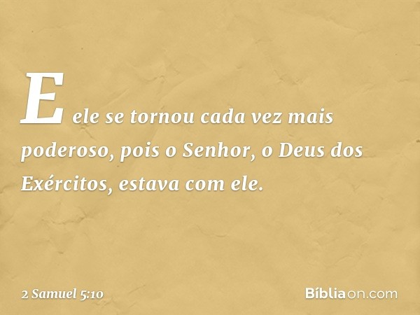 E ele se tornou cada vez mais poderoso, pois o Senhor, o Deus dos Exér­citos, estava com ele. -- 2 Samuel 5:10