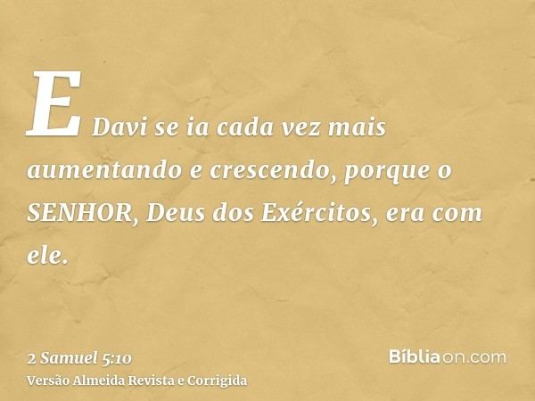 E Davi se ia cada vez mais aumentando e crescendo, porque o SENHOR, Deus dos Exércitos, era com ele.