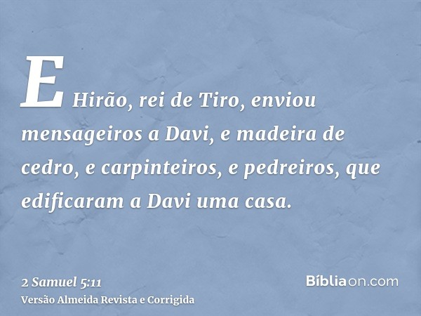E Hirão, rei de Tiro, enviou mensageiros a Davi, e madeira de cedro, e carpinteiros, e pedreiros, que edificaram a Davi uma casa.