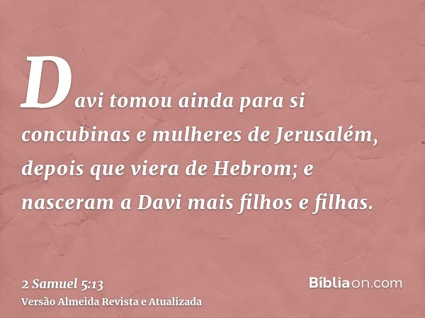 Davi tomou ainda para si concubinas e mulheres de Jerusalém, depois que viera de Hebrom; e nasceram a Davi mais filhos e filhas.