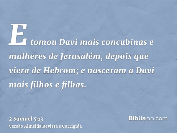 E tomou Davi mais concubinas e mulheres de Jerusalém, depois que viera de Hebrom; e nasceram a Davi mais filhos e filhas.