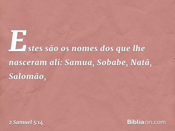 Estes são os nomes dos que lhe nasceram ali: Samua, Sobabe, Natã, Salomão, -- 2 Samuel 5:14