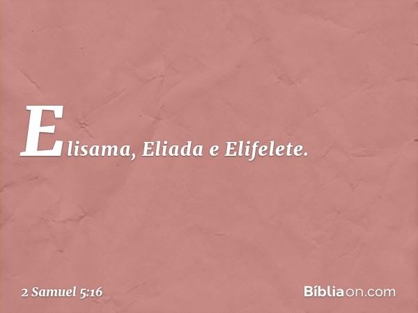 Elisama, Eliada e Elifelete. -- 2 Samuel 5:16