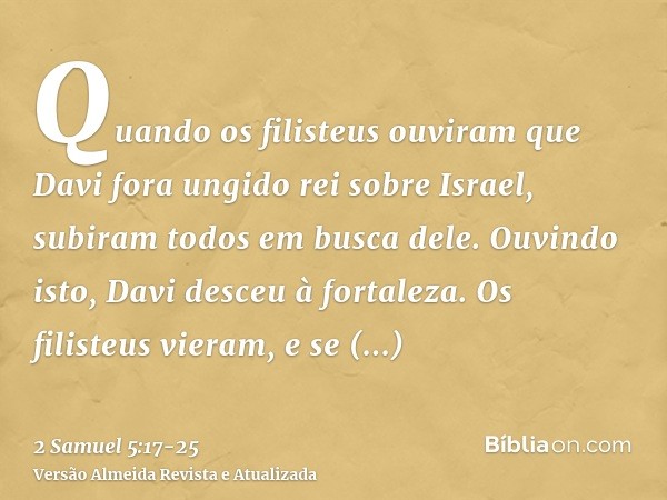 Quando os filisteus ouviram que Davi fora ungido rei sobre Israel, subiram todos em busca dele. Ouvindo isto, Davi desceu à fortaleza.Os filisteus vieram, e se 