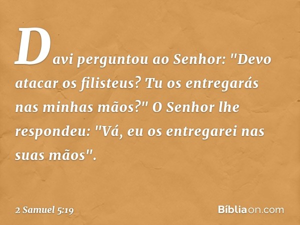 Davi perguntou ao ­Senhor: "Devo atacar os filisteus? Tu os entregarás nas minhas mãos?"
O Senhor lhe respondeu: "Vá, eu os entregarei nas suas mãos". -- 2 Samu