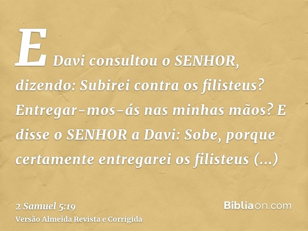 E Davi consultou o SENHOR, dizendo: Subirei contra os filisteus? Entregar-mos-ás nas minhas mãos? E disse o SENHOR a Davi: Sobe, porque certamente entregarei os