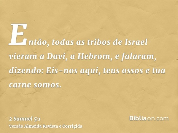 Então, todas as tribos de Israel vieram a Davi, a Hebrom, e falaram, dizendo: Eis-nos aqui, teus ossos e tua carne somos.