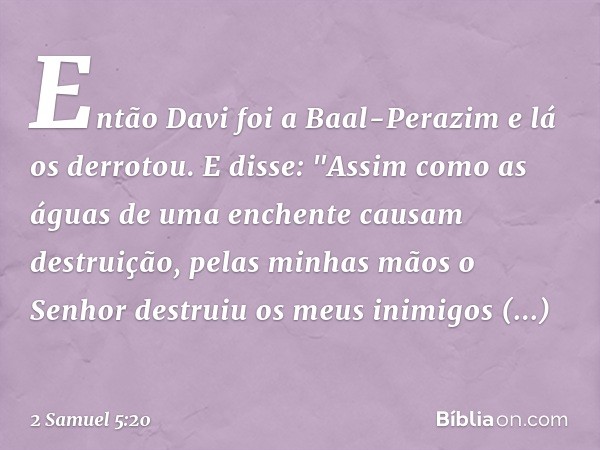 Então Davi foi a Baal-Perazim e lá os derrotou. E disse: "Assim como as águas de uma enchente causam destruição, pelas minhas mãos o Senhor destruiu os meus ini