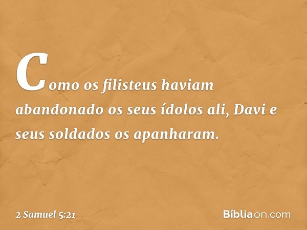 Como os filisteus haviam abandonado os seus ídolos ali, Davi e seus soldados os apanharam. -- 2 Samuel 5:21