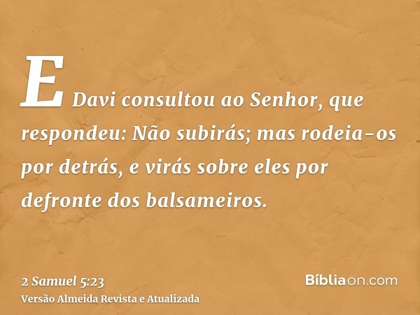 E Davi consultou ao Senhor, que respondeu: Não subirás; mas rodeia-os por detrás, e virás sobre eles por defronte dos balsameiros.