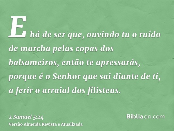 E há de ser que, ouvindo tu o ruído de marcha pelas copas dos balsameiros, então te apressarás, porque é o Senhor que sai diante de ti, a ferir o arraial dos fi