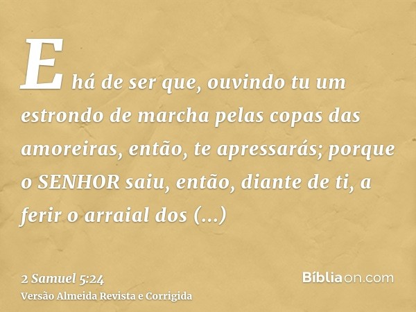 E há de ser que, ouvindo tu um estrondo de marcha pelas copas das amoreiras, então, te apressarás; porque o SENHOR saiu, então, diante de ti, a ferir o arraial 