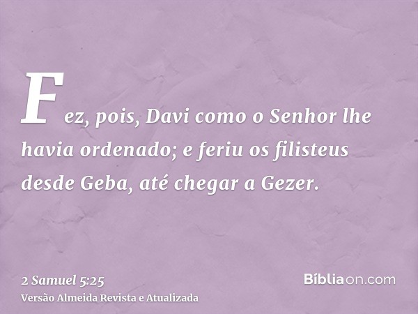 Fez, pois, Davi como o Senhor lhe havia ordenado; e feriu os filisteus desde Geba, até chegar a Gezer.