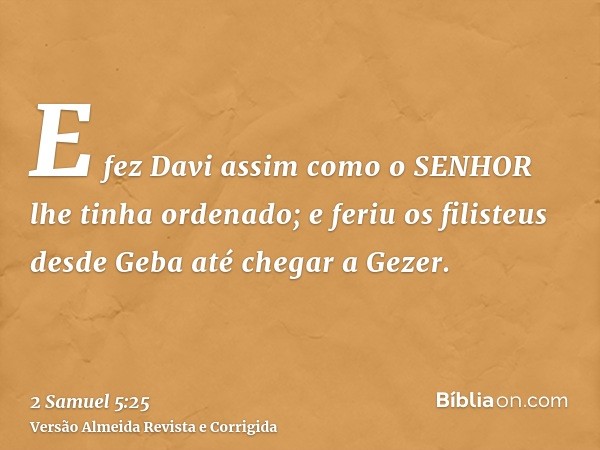 E fez Davi assim como o SENHOR lhe tinha ordenado; e feriu os filisteus desde Geba até chegar a Gezer.