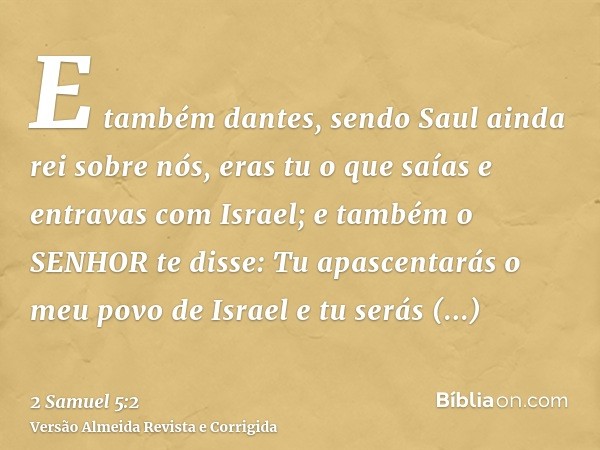 E também dantes, sendo Saul ainda rei sobre nós, eras tu o que saías e entravas com Israel; e também o SENHOR te disse: Tu apascentarás o meu povo de Israel e t
