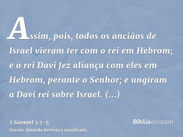 Assim, pois, todos os anciãos de Israel vieram ter com o rei em Hebrom; e o rei Davi fez aliança com eles em Hebrom, perante o Senhor; e ungiram a Davi rei sobr