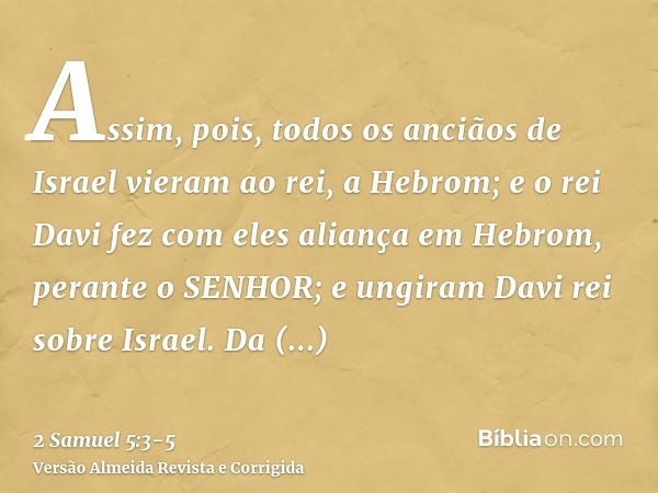 Assim, pois, todos os anciãos de Israel vieram ao rei, a Hebrom; e o rei Davi fez com eles aliança em Hebrom, perante o SENHOR; e ungiram Davi rei sobre Israel.