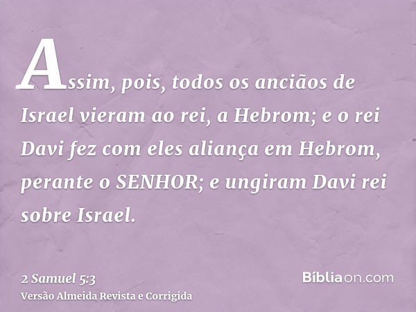 Assim, pois, todos os anciãos de Israel vieram ao rei, a Hebrom; e o rei Davi fez com eles aliança em Hebrom, perante o SENHOR; e ungiram Davi rei sobre Israel.