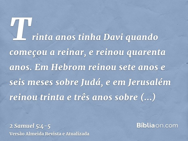 Trinta anos tinha Davi quando começou a reinar, e reinou quarenta anos.Em Hebrom reinou sete anos e seis meses sobre Judá, e em Jerusalém reinou trinta e três a