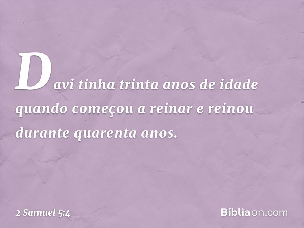 Davi tinha trinta anos de idade quando começou a reinar e reinou durante quarenta anos. -- 2 Samuel 5:4