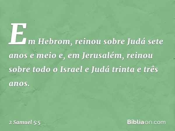 Em Hebrom, reinou sobre Judá sete anos e meio e, em Jerusalém, reinou sobre todo o Israel e Judá trinta e três anos. -- 2 Samuel 5:5