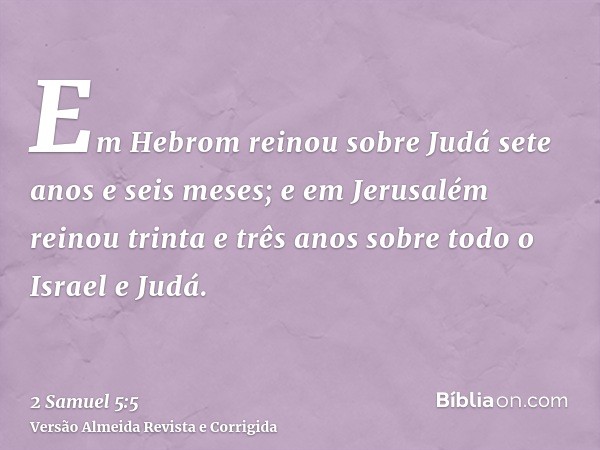 Em Hebrom reinou sobre Judá sete anos e seis meses; e em Jerusalém reinou trinta e três anos sobre todo o Israel e Judá.