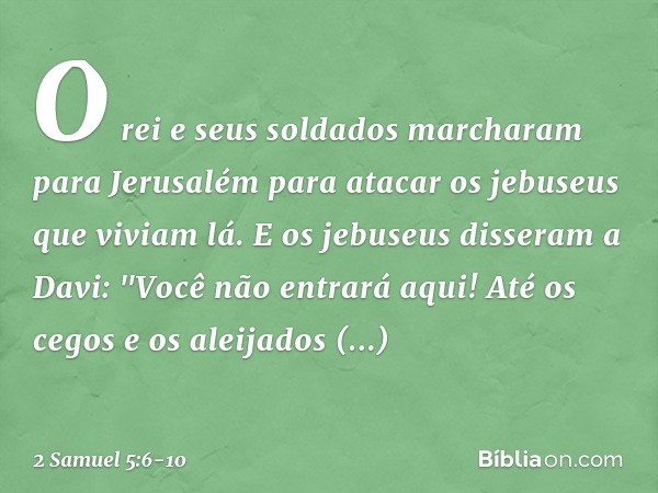 O rei e seus soldados marcharam para Jerusalém para atacar os jebuseus que viviam lá. E os jebuseus disseram a Davi: "Você não entrará aqui! Até os cegos e os a