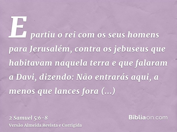 E partiu o rei com os seus homens para Jerusalém, contra os jebuseus que habitavam naquela terra e que falaram a Davi, dizendo: Não entrarás aqui, a menos que l