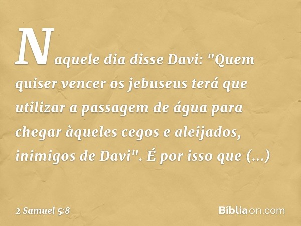 Naquele dia disse Davi: "Quem quiser vencer os jebuseus terá que utilizar a passagem de água para chegar àqueles cegos e aleijados, inimigos de Davi". É por iss