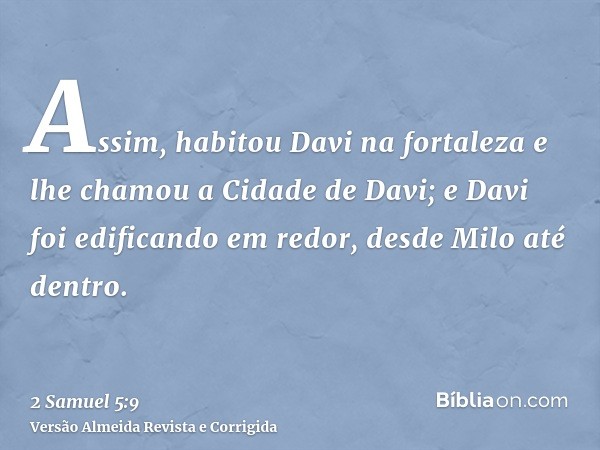 Assim, habitou Davi na fortaleza e lhe chamou a Cidade de Davi; e Davi foi edificando em redor, desde Milo até dentro.