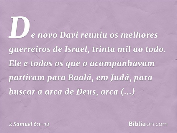 De novo Davi reuniu os melhores guerreiros de Israel, trinta mil ao todo. Ele e todos os que o acompanhavam partiram para Baalá, em Judá, para buscar a arca de