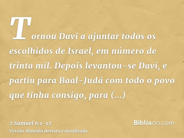 Tornou Davi a ajuntar todos os escolhidos de Israel, em número de trinta mil.Depois levantou-se Davi, e partiu para Baal-Judá com todo o povo que tinha consigo,