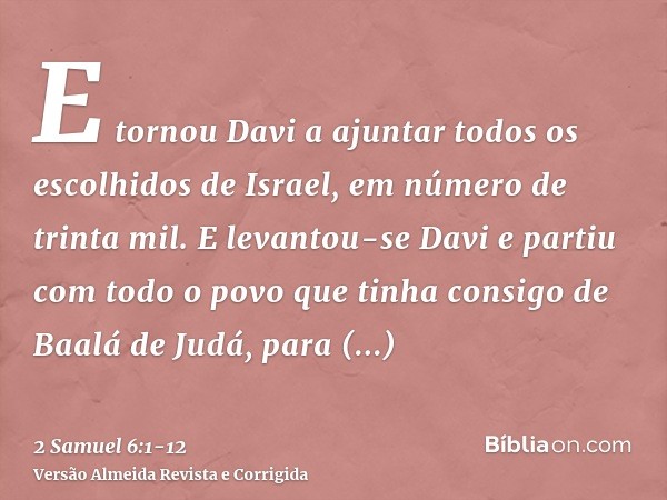 E tornou Davi a ajuntar todos os escolhidos de Israel, em número de trinta mil.E levantou-se Davi e partiu com todo o povo que tinha consigo de Baalá de Judá, p