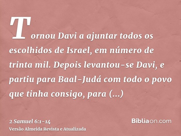 Tornou Davi a ajuntar todos os escolhidos de Israel, em número de trinta mil.Depois levantou-se Davi, e partiu para Baal-Judá com todo o povo que tinha consigo,