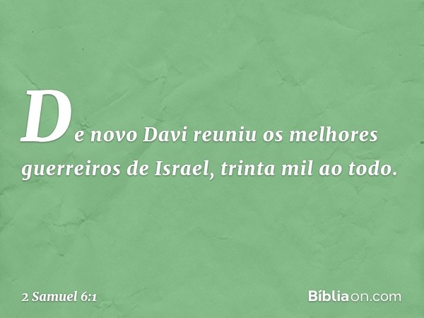 De novo Davi reuniu os melhores guerreiros de Israel, trinta mil ao todo. -- 2 Samuel 6:1